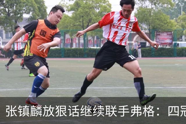 张镇麟放狠话继续联手弗格：四冠只是开始想要拿更多！两人关系不止是抱大腿