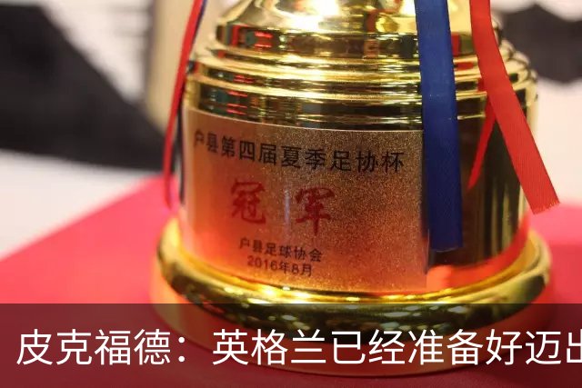 皮克福德：英格兰已经准备好迈出最后一步，去赢得冠军