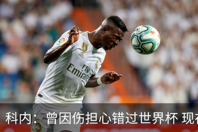 科内：曾因伤担心错过世界杯 现在只想专注世界杯不去想转会
